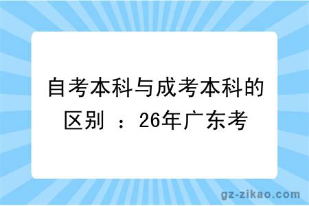 自考本科与成考本科的区别 ：26年广东考生学历提升选择攻略