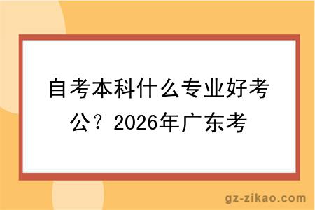自考本科什么专业好考公？2026年广东考公友好型专业推荐