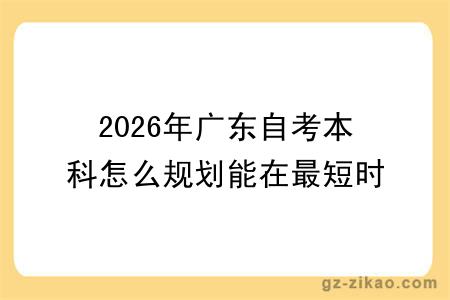 2026年广东自考本科怎么规划能在最短时间拿证？附自考指南