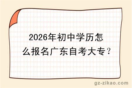 2026年初中学历怎么报名广东自考大专？附自考报名条件、费用、专业！