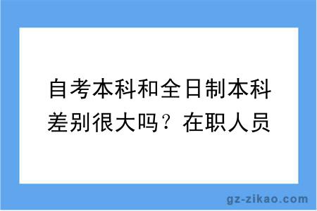 自考本科和全日制本科差别很大吗？在职人员还有必要自考吗？