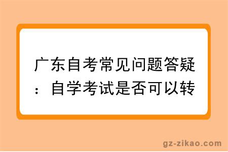 广东自考常见问题答疑：自学考试是否可以转考其他专业？有什么限制？