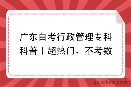 广东自考行政管理专科科普｜超热门，不考数学和英语