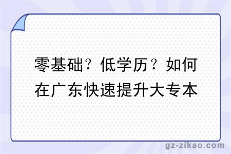 零基础？低学历？如何在广东快速提升大专本科？