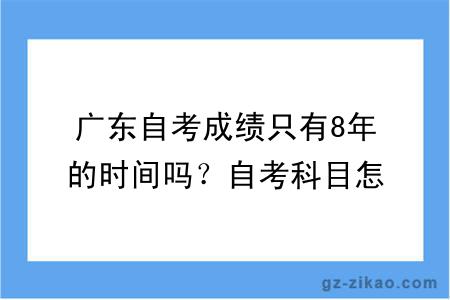 广东自考成绩只有8年的时间吗？自考科目怎么搭配报考呢？