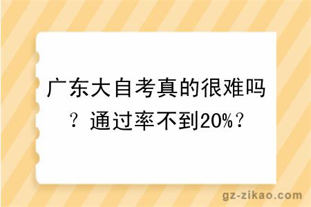 广东大自考真的很难吗？通过率不到20%？