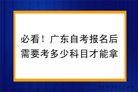 必看！广东自考报名后需要考多少科目才能拿证？