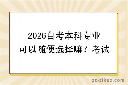 2026自考本科专业可以随便选择嘛？考试难度多大？