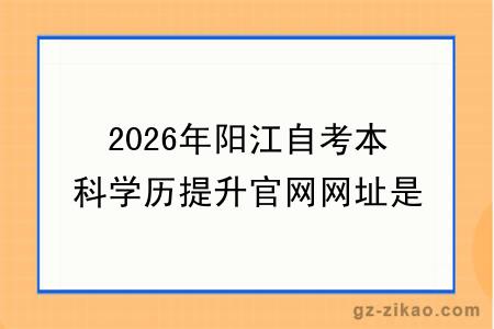2026年阳江自考本科学历提升官网网址是什么？怎么考