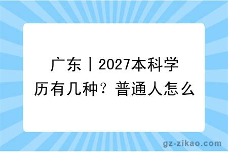广东丨2027本科学历有几种?普通人怎么报名?