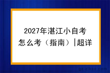 2027年湛江小自考怎么考(指南)|超详细指南