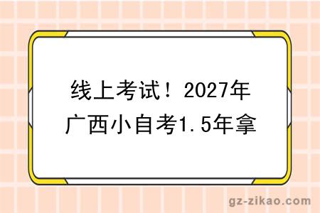 线上考试！2027年广西小自考1.5年拿证！（+指南）