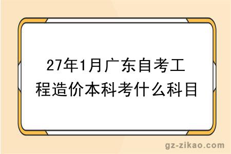 27年1月广东自考工程造价本科考什么科目？能报哪些大学？